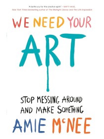 We Need Your Art: Stop Messing Around and Make Something Hardcover by Amie McNee 