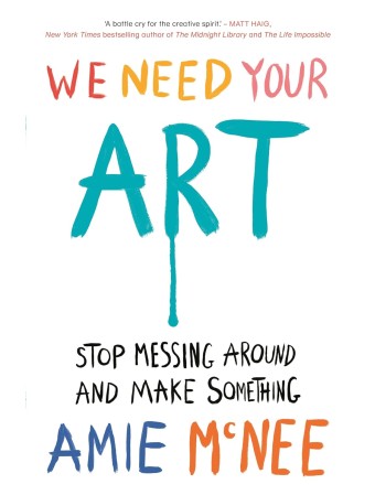 We Need Your Art: Stop Messing Around and Make Something Hardcover by Amie McNee 