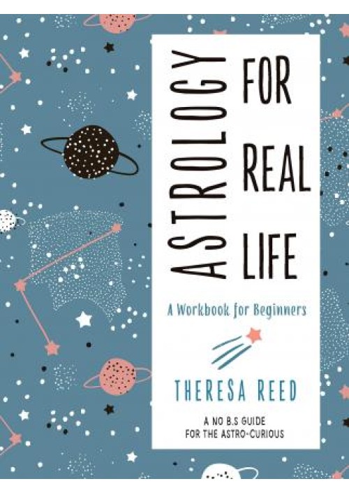 Astrology for Real Life : A Workbook for Beginners a No B.S. Guide for the Astro-Curious by Theresa Reed
