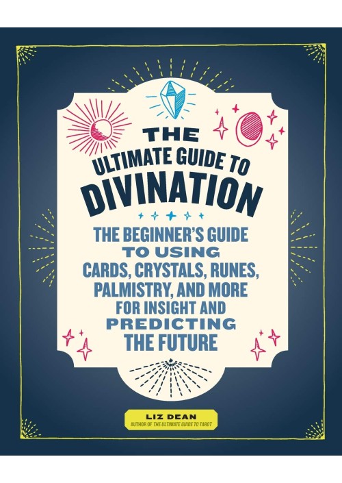 The Ultimate Guide to Divination : The Beginner's Guide to Using Cards, Crystals, Runes, Palmistry, and More for Insight and Predicting the Future by Liz Dean