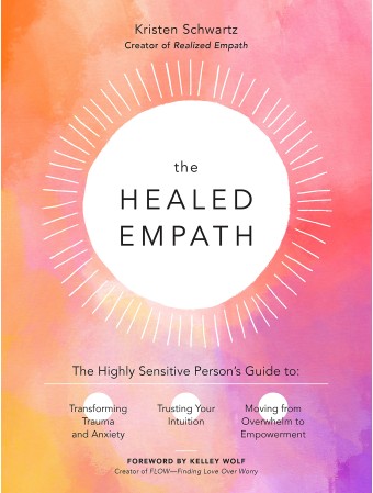 The Healed Empath : The Highly Sensitive Person's Guide to Transforming Trauma and Anxiety, Trusting Your Intuition, and Moving from Overwhelm to Empowerment by Kristen Schwartz