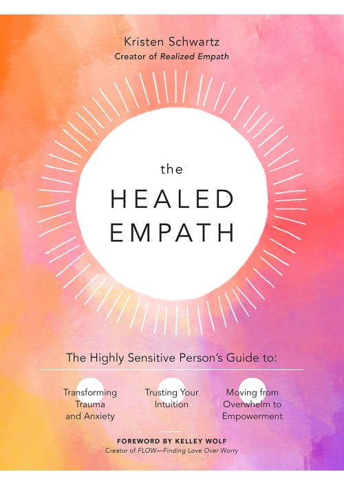 The Healed Empath : The Highly Sensitive Person's Guide to Transforming Trauma and Anxiety, Trusting Your Intuition, and Moving from Overwhelm to Empowerment by Kristen Schwartz