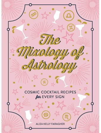 The Mixology of Astrology : Cosmic Cocktail Recipes for Every Sign by Aliza Kelly