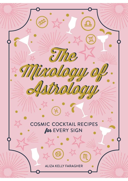 The Mixology of Astrology : Cosmic Cocktail Recipes for Every Sign by Aliza Kelly