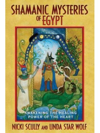 Shamanic Mysteries of Egypt : Awakening the Healing Power of the Heart by Nicki Scully & Linda Wolf Star