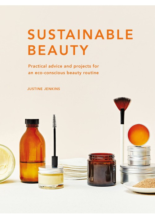 Sustainable Beauty : Practical advice and projects for an eco-conscious beauty routine by Justine Jenkins