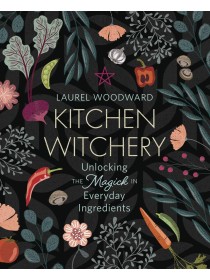Kitchen Witchery : Unlocking the Magick in Everyday Ingredients by Laurel Woodward