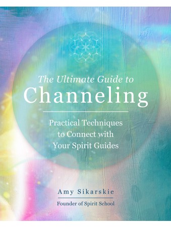 The Ultimate Guide to Channeling : Practical Techniques to Connect with Your Spirit Guides by Amy Sikarskie