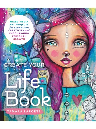 Create Your Life Book : Mixed-Media Art Projects for Expanding Creativity and Encouraging Personal Growth by Tamara Laporte