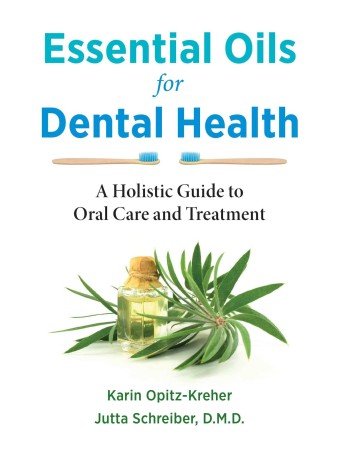 Essential Oils for Dental Health : A Holistic Guide to Oral Care and Treatment by Karin Opitz-Kreher