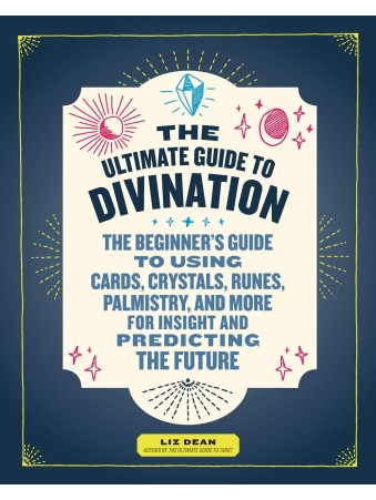 The Ultimate Guide to Divination : The Beginner's Guide to Using Cards, Crystals, Runes, Palmistry, and More for Insight and Predicting the Future by Liz Dean