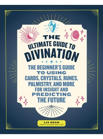 The Ultimate Guide to Divination : The Beginner's Guide to Using Cards, Crystals, Runes, Palmistry, and More for Insight and Predicting the Future by Liz Dean