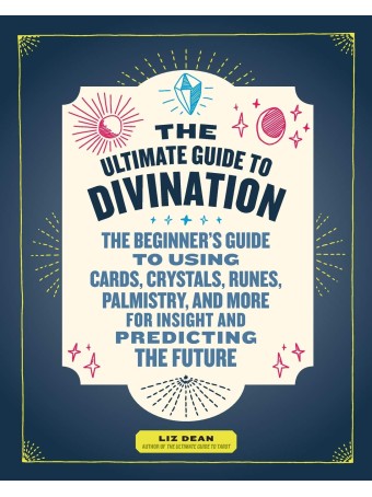 The Ultimate Guide to Divination : The Beginner's Guide to Using Cards, Crystals, Runes, Palmistry, and More for Insight and Predicting the Future by Liz Dean