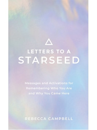 Letters to a Starseed : Messages and Activations for Remembering Who You Are and Why You Came Here by Rebecca Campbell
