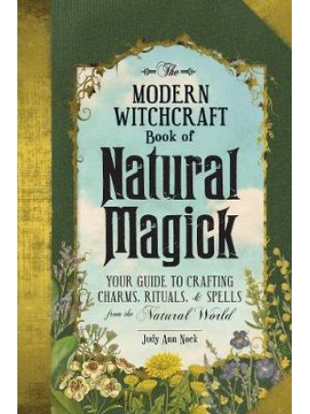 The Modern Witchcraft Book of Natural Magick : Your Guide to Crafting Charms, Rituals, and Spells from the Natural World by Judy Ann Nock