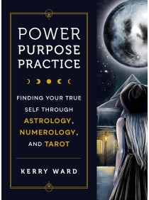 Power, Purpose, Practice : Finding Your True Self Through Astrology, Numerology, and Tarot by Kerry Ward