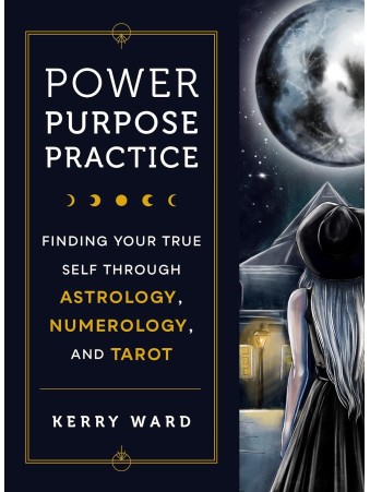 Power, Purpose, Practice : Finding Your True Self Through Astrology, Numerology, and Tarot by Kerry Ward