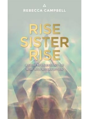 Rise Sister Rise : A Guide to Unleashing the Wise, Wild Woman Within by Rebecca Campbell