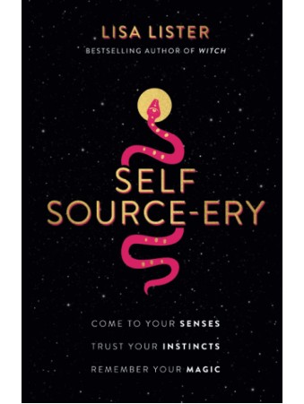 Self Source-ery : Come to Your Senses. Trust Your Instincts. Remember Your Magic by Lisa Lister