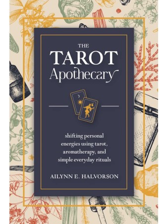 The Tarot Apothecary : Shifting Personal Energies Using Tarot, Aromatherapy, and Simple Everyday Rituals by Ailynn Halvorson
