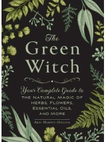 The Green Witch : Your Complete Guide to the Natural Magic of Herbs, Flowers, Essential Oils, and More by Arin Murphy-Hiscock