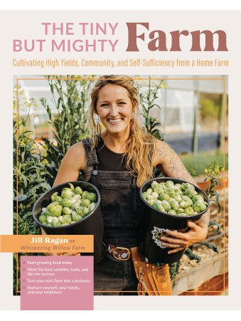 The Tiny But Mighty Farm : Cultivating High Yields, Community, and Self-Sufficiency from a Home Farm - Start growing food today - Meet the best varieties, tools, and tips for success - Turn your mini farm into a business by Jill Ragan