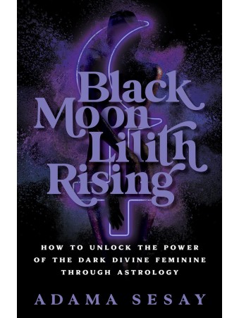 Black Moon Lilith Rising : How to Unlock the Power of the Dark Divine Feminine Through Astrology by Adama Sesay