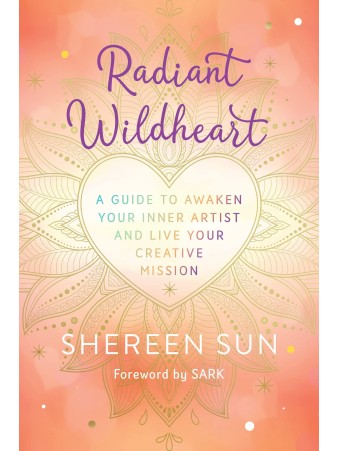 Radiant Wildheart : A Guide to Awaken Your Inner Artist and Live Your Creative Mission by Shereen Choudhury