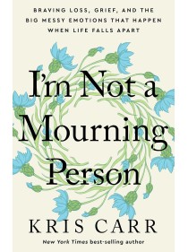 I'm Not a Mourning Person : Braving Loss, Grief, and the Big Messy Emotions That Happen When Life Falls Apart by Kris Carr