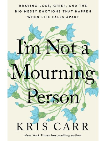 I'm Not a Mourning Person : Braving Loss, Grief, and the Big Messy Emotions That Happen When Life Falls Apart by Kris Carr