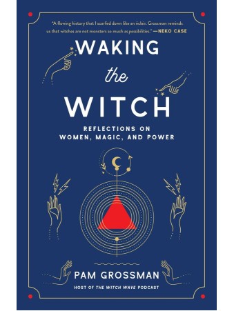 Waking the Witch : Reflections on Women, Magic, and Power by Pam Grossman